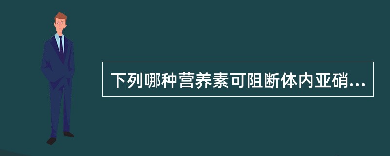 下列哪种营养素可阻断体内亚硝胺的合成( )。