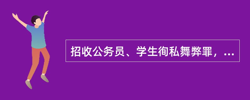 招收公务员、学生徇私舞弊罪，是指国家机关工作人员在招收公务员、学生工作中（）情节