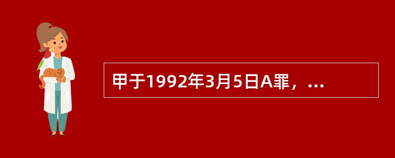 甲于1992年3月5日A罪，该罪的法定最高刑为10年，1996年11月21日张某