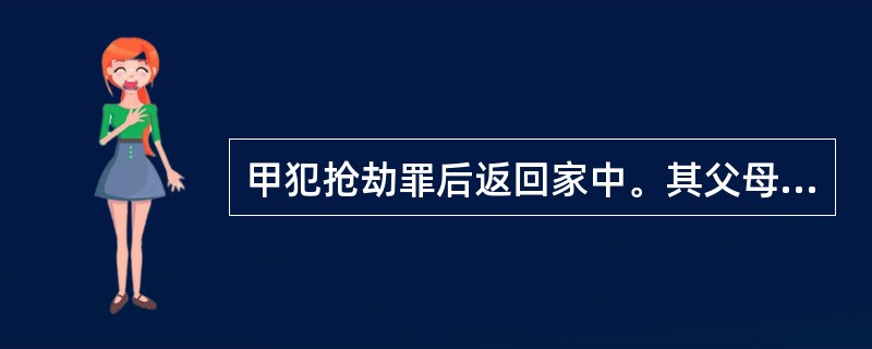 甲犯抢劫罪后返回家中。其父母在得知甲的犯罪事实后，将甲作案工具隐藏于家中。当公安