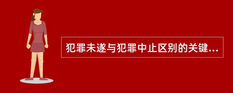 犯罪未遂与犯罪中止区别的关键是（）。