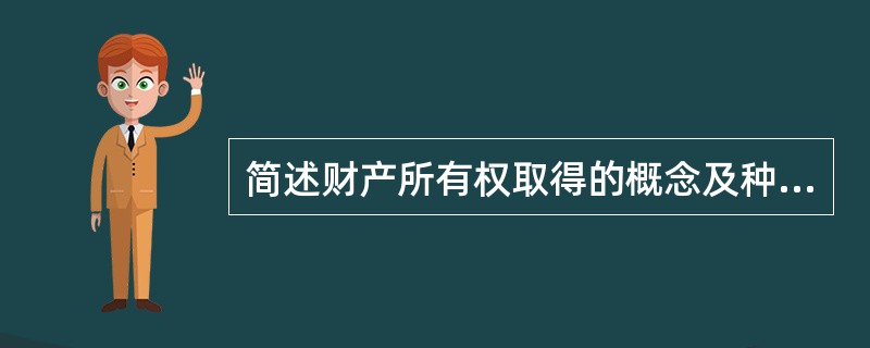 简述财产所有权取得的概念及种类。 简述财产所有权取得的概念及种类。
