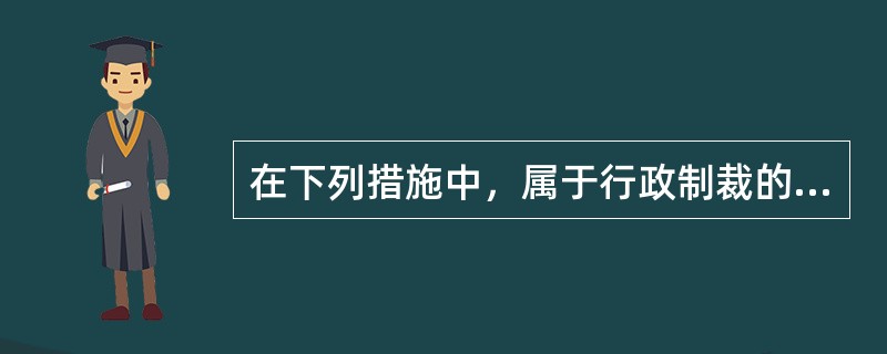 在下列措施中，属于行政制裁的有（）