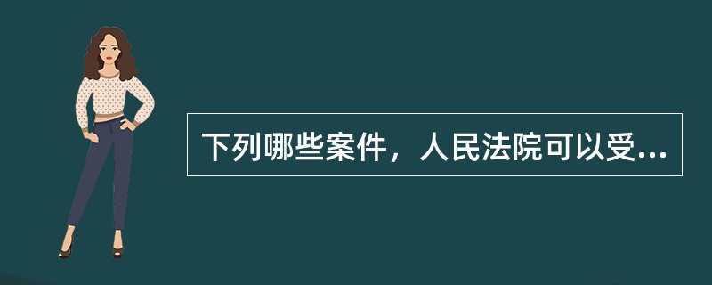 下列哪些案件，人民法院可以受理或应予受理（）