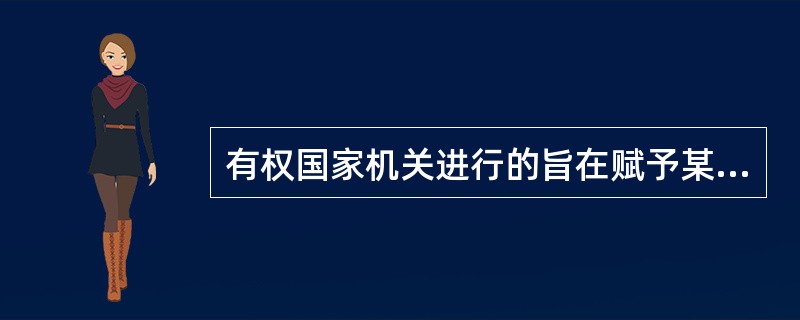 有权国家机关进行的旨在赋予某些习惯、判例、法理、国际条约或其它规范以法的效力的活