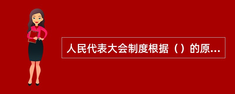 人民代表大会制度根据（）的原则，选举产生全国人大和地方各级人大。