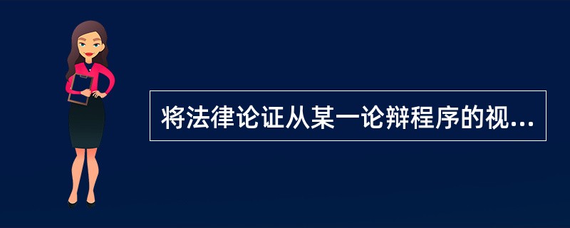 将法律论证从某一论辩程序的视角予以审视，法律论证的合理性取决于论辩程序是否符合可