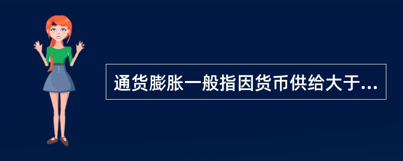 通货膨胀一般指因货币供给大于货币实际需求,而引起的一段时间内物价持续普遍上涨的现