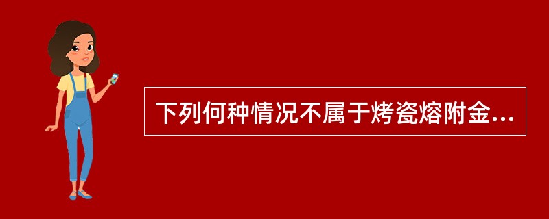 下列何种情况不属于烤瓷熔附金属全冠的禁忌证