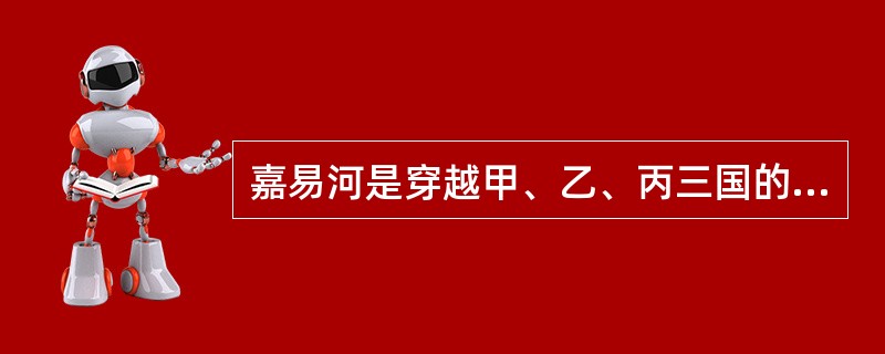 嘉易河是穿越甲、乙、丙三国的一条跨国河流。1982年甲、乙两国订立条约,对嘉易河