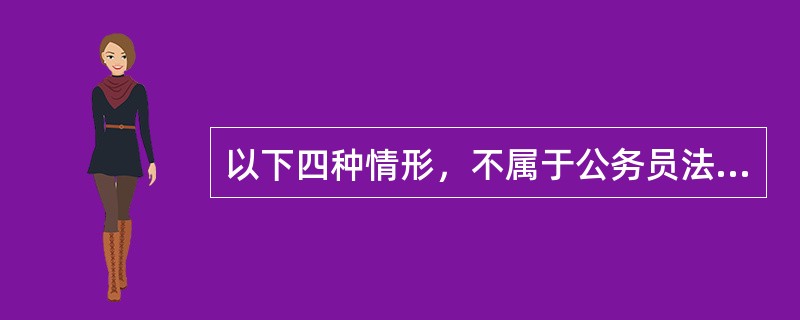 以下四种情形，不属于公务员法定交流的为（）