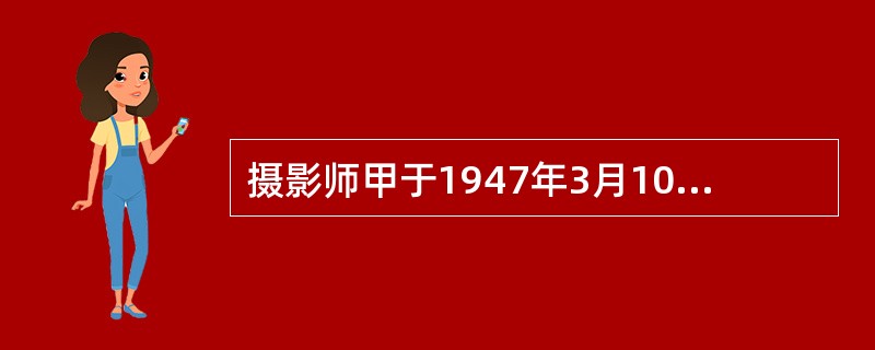 摄影师甲于1947年3月10日拍摄了一幅摄影作品；1989年8月3日去世；其子乙