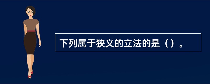 下列属于狭义的立法的是（）。