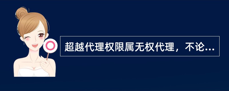 超越代理权限属无权代理，不论何种情况都不能产生代理的法律效力。