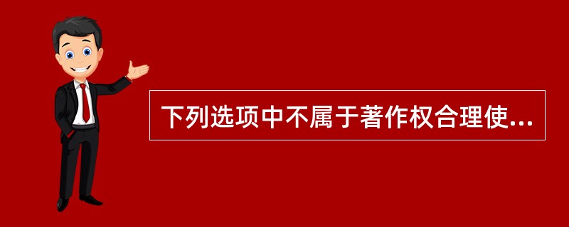 下列选项中不属于著作权合理使用的是（）