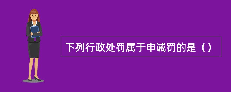 下列行政处罚属于申诫罚的是（）