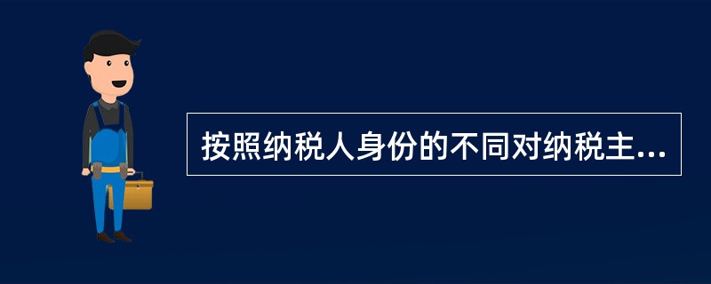 按照纳税人身份的不同对纳税主体所做的分类，纳税主体不包括（）。