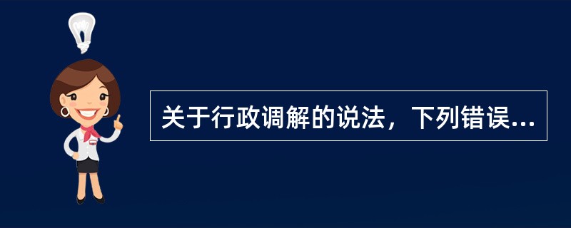 关于行政调解的说法，下列错误的是（）。