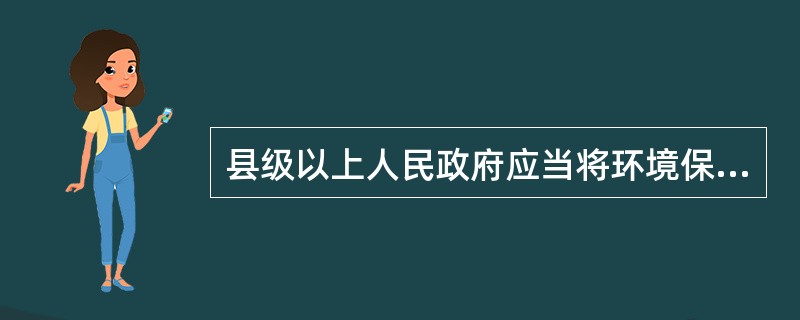 县级以上人民政府应当将环境保护目标完成情祝纳入对本级人民政府负有环境保护监督管理