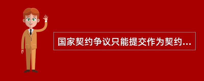国家契约争议只能提交作为契约一方的国家的国内法院解决。