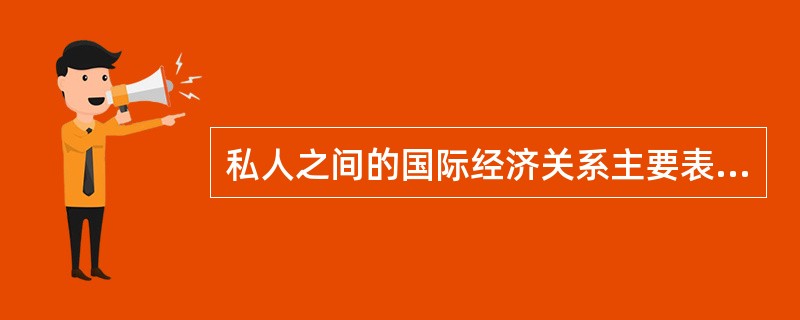 私人之间的国际经济关系主要表现为（）