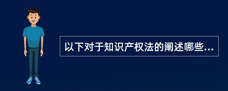 以下对于知识产权法的阐述哪些是正确的（）。