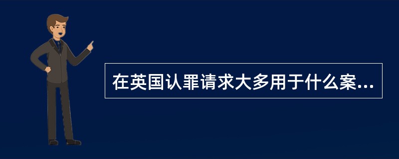 在英国认罪请求大多用于什么案件？（）