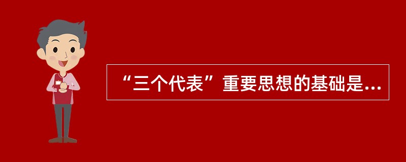 “三个代表”重要思想的基础是坚持( )。