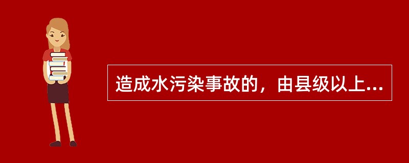 造成水污染事故的，由县级以上人民政府（）主管部门责令限期采取治理措施，消除污染。