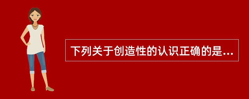 下列关于创造性的认识正确的是（）。