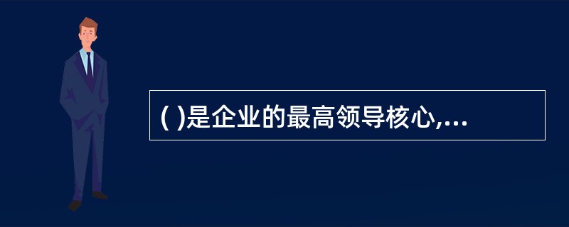 ( )是企业的最高领导核心,负责规定企业的目标、战略和政策。