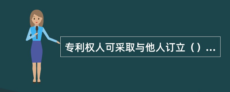 专利权人可采取与他人订立（）等方式许可他人在一定的时间和地域内使用其专利技术。