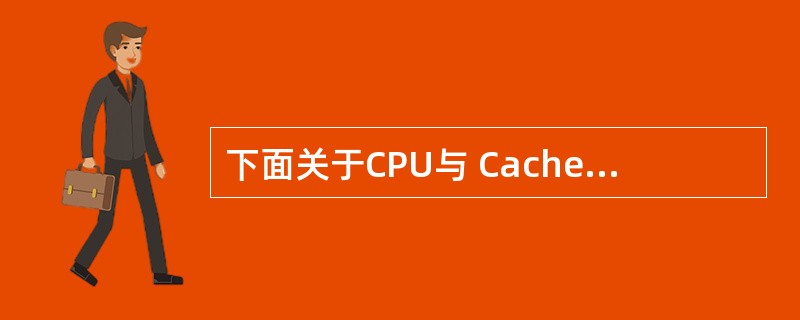下面关于CPU与 Cache 之间关系的叙述中,正确的是