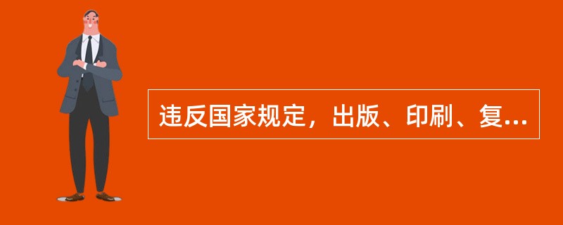 违反国家规定，出版、印刷、复制、发行严重危害社会秩序和扰乱市场秩序的非法出版物，