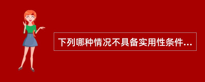 下列哪种情况不具备实用性条件（）。