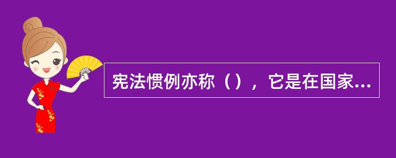 宪法惯例亦称（），它是在国家政治生活中长期形成的并得到了国家认可的、与宪法具有同