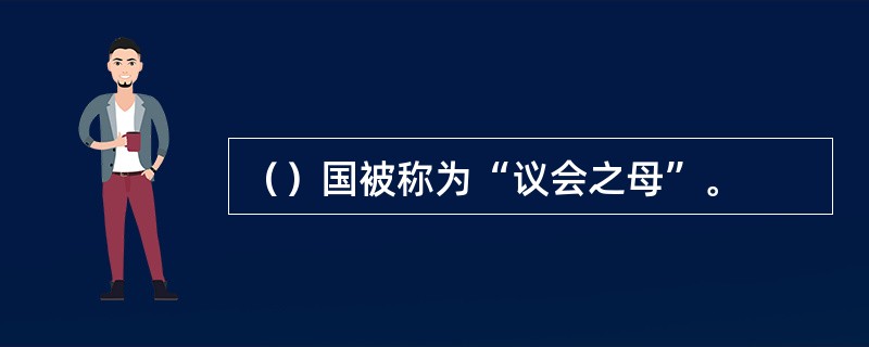 （）国被称为“议会之母”。