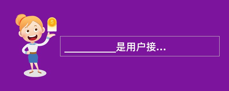 __________是用户接入Internet的入口点,一方面它为用户提供Int