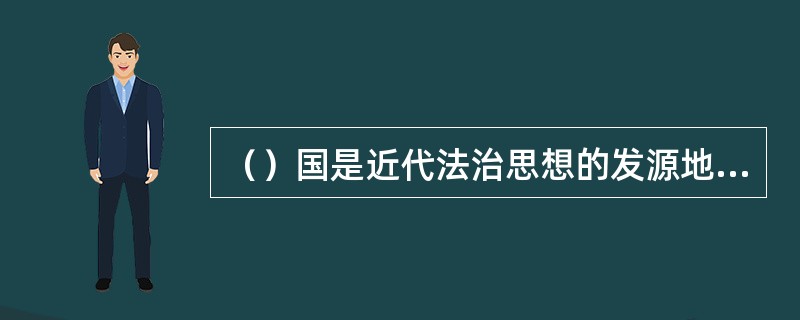 （）国是近代法治思想的发源地，在其民主立宪过程伴随着法治思想的形成，近代法治思想