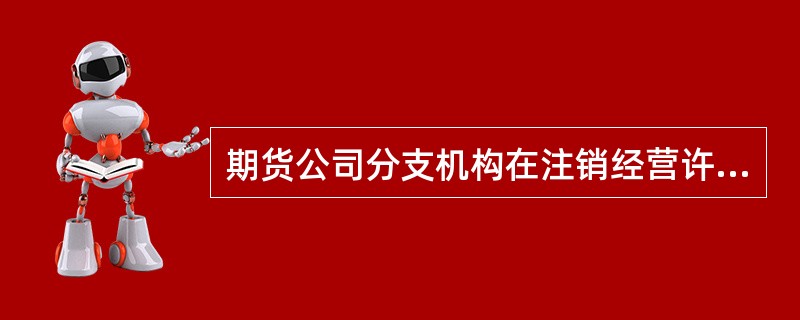 期货公司分支机构在注销经营许可证前,应当( )。