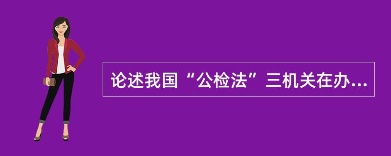 论述我国“公检法”三机关在办理刑事案件中的关系。