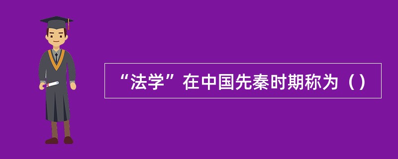 “法学”在中国先秦时期称为（）