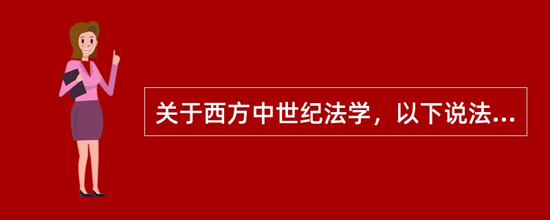 关于西方中世纪法学，以下说法中错误的是（）
