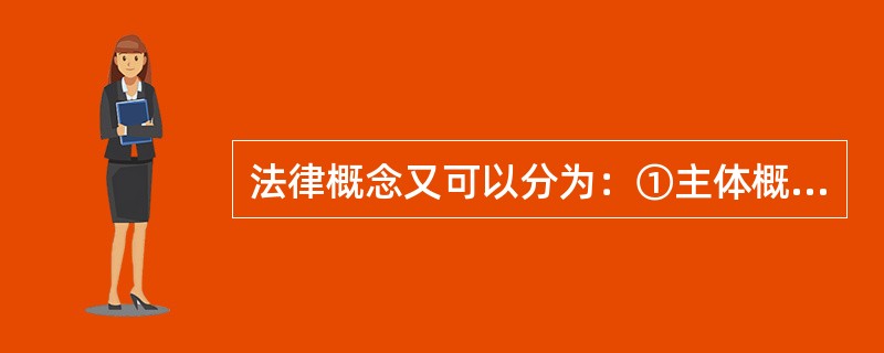 法律概念又可以分为：①主体概念即表述法律主体的；②关系概念即表述法律关系主体间权