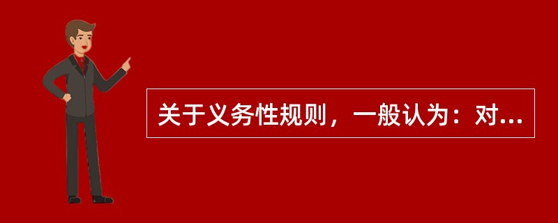 关于义务性规则，一般认为：对于违法义务性规则的行为，法律会作出否定性反应即否定行