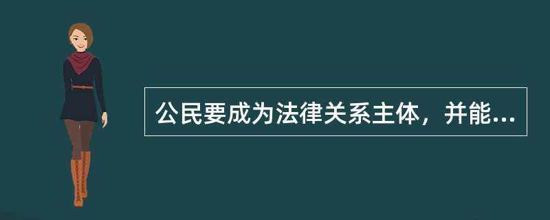 公民要成为法律关系主体，并能实际享有权利和承担义务，必须具有（）