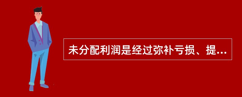 未分配利润是经过弥补亏损、提取法定盈余公积、提取任意盈余公积和向投资者分配利润等