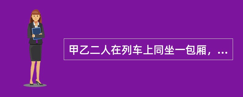 甲乙二人在列车上同坐一包厢，交谈甚欢。甲见乙的钱包鼓涨，认为乙是有钱人，甲遂以请