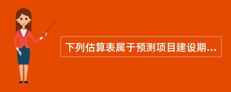 下列估算表属于预测项目建设期间的流动资金状况的报表的有()。