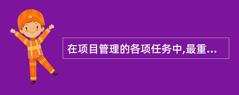 在项目管理的各项任务中,最重要的任务是( )。